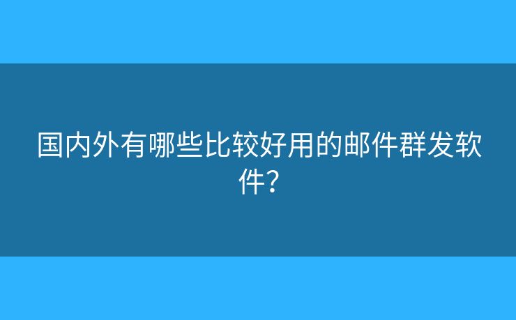 國內(nèi)外有哪些比較好用的郵件群發(fā)軟件？