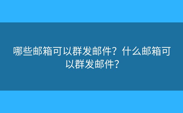 哪些郵箱可以群發(fā)郵件？什么郵箱可以群發(fā)郵件？