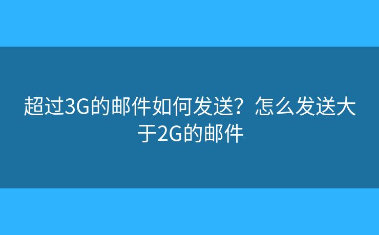 超過3G的郵件如何發(fā)送？怎么發(fā)送大于2G的郵件