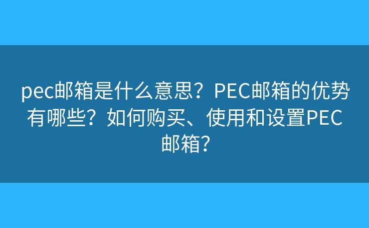 pec郵箱是什么意思？PEC郵箱的優(yōu)勢有哪些？如何購買、使用和設置PEC郵箱？