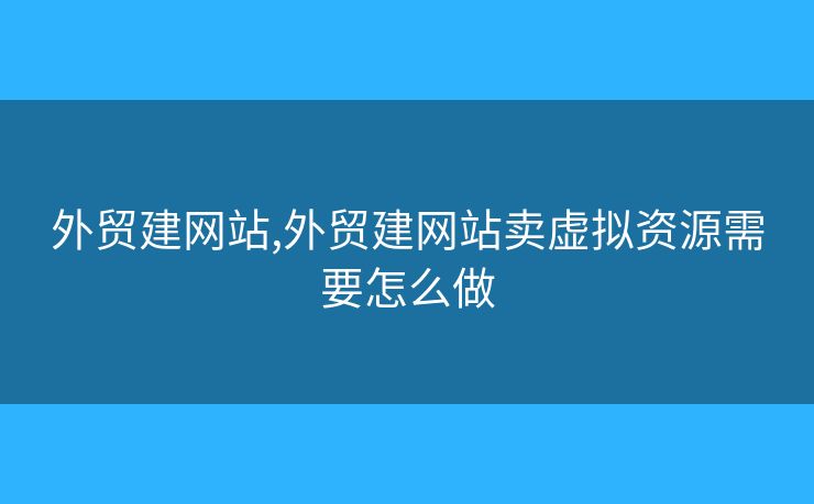 外貿(mào)建網(wǎng)站,外貿(mào)建網(wǎng)站賣虛擬資源需要怎么做