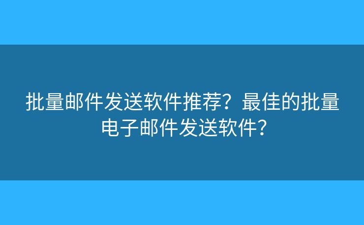 批量郵件發(fā)送軟件推薦？最佳的批量電子郵件發(fā)送軟件？