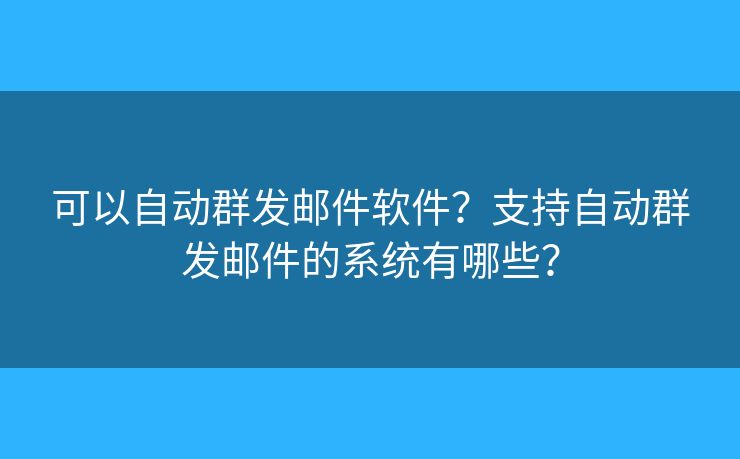 可以自動群發(fā)郵件軟件？支持自動群發(fā)郵件的系統(tǒng)有哪些？