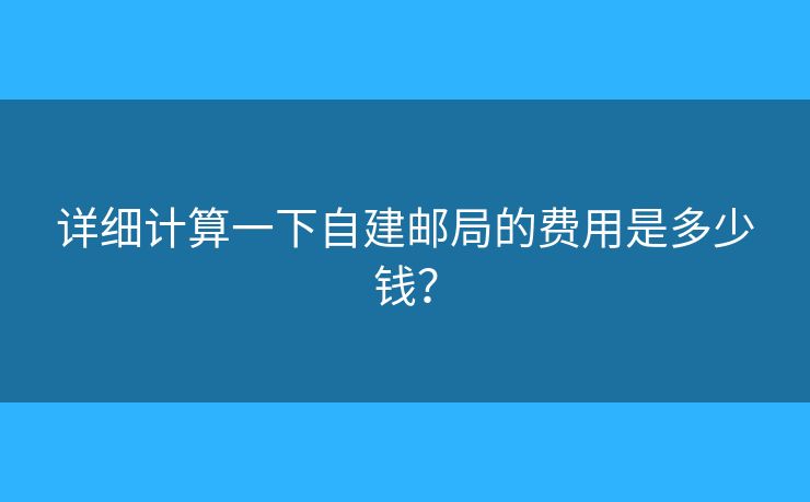 詳細計算一下自建郵局的費用是多少錢？