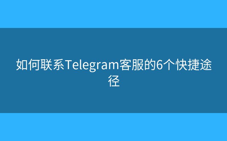 如何聯(lián)系Telegram客服的6個(gè)快捷途徑