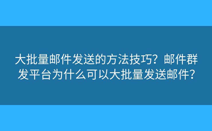 大批量郵件發(fā)送的方法技巧？郵件群發(fā)平臺(tái)為什么可以大批量發(fā)送郵件？