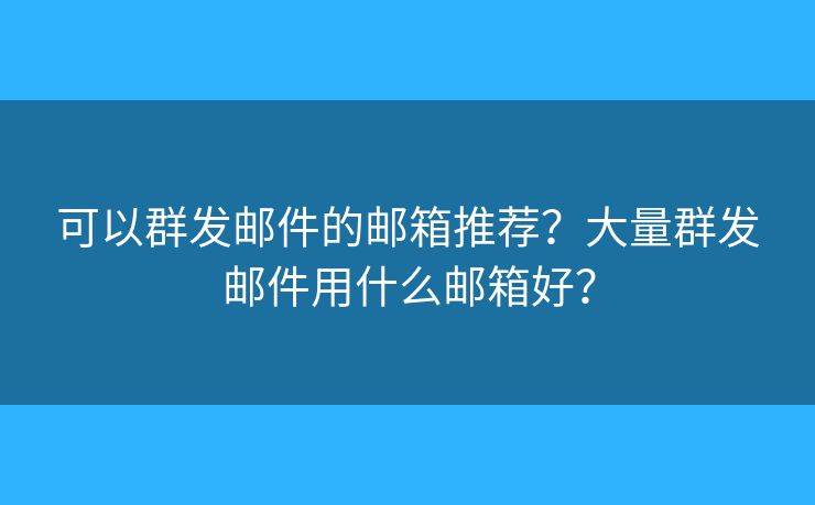 可以群發(fā)郵件的郵箱推薦？大量群發(fā)郵件用什么郵箱好？
