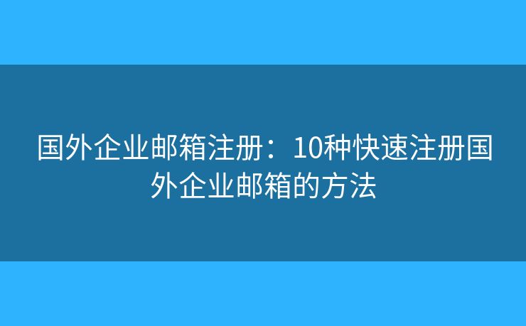 國外企業(yè)郵箱注冊：10種快速注冊國外企業(yè)郵箱的方法