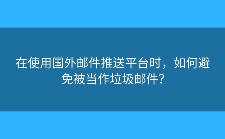 在使用國外郵件推送平臺時，如何避免被當作垃圾郵件？