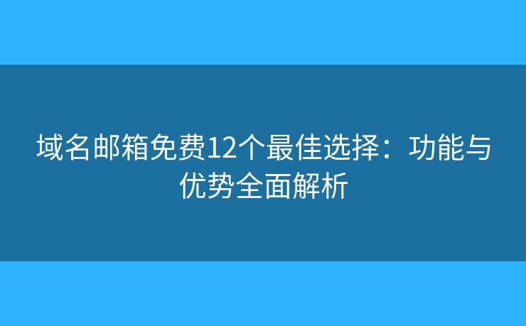 域名郵箱免費(fèi)12個(gè)最佳選擇：功能與優(yōu)勢(shì)全面解析