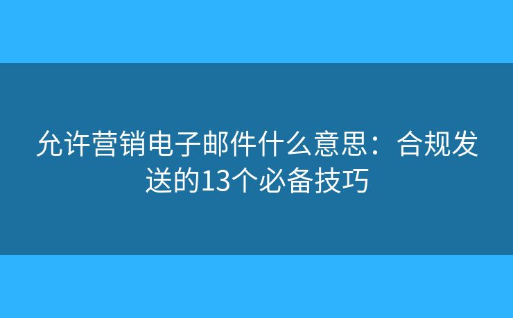 允許營銷電子郵件什么意思：合規(guī)發(fā)送的13個必備技巧