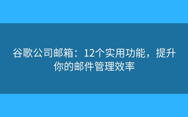 谷歌公司郵箱：12個(gè)實(shí)用功能，提升你的郵件管理效率