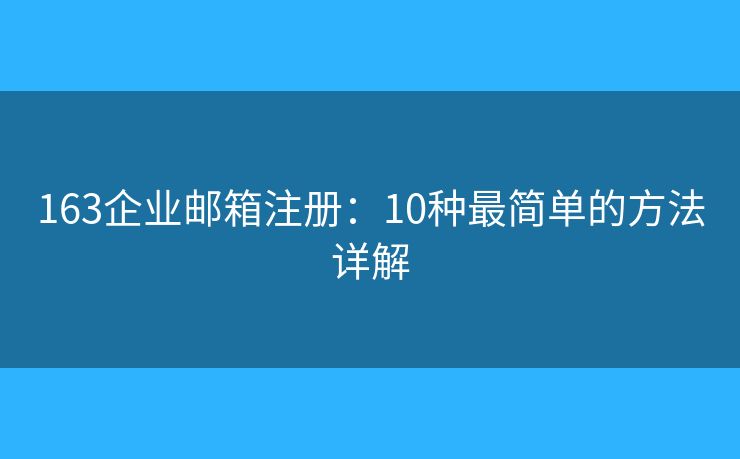 163企業(yè)郵箱注冊(cè)：10種最簡(jiǎn)單的方法詳解