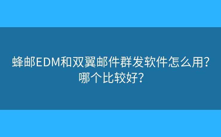 蜂郵EDM和雙翼郵件群發(fā)軟件怎么用？哪個比較好？