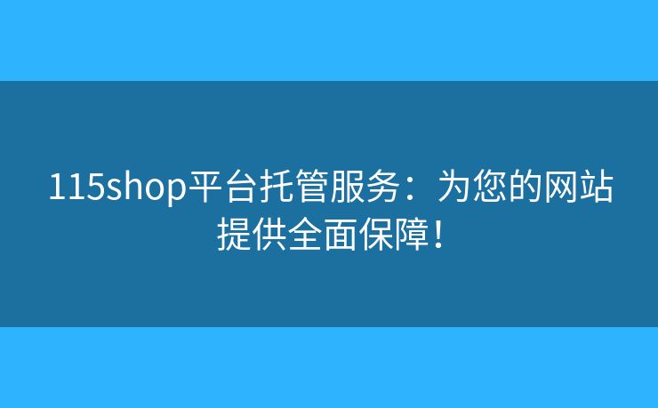115shop平臺托管服務：為您的網(wǎng)站提供全面保障！