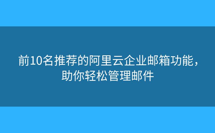 前10名推薦的阿里云企業(yè)郵箱功能，助你輕松管理郵件