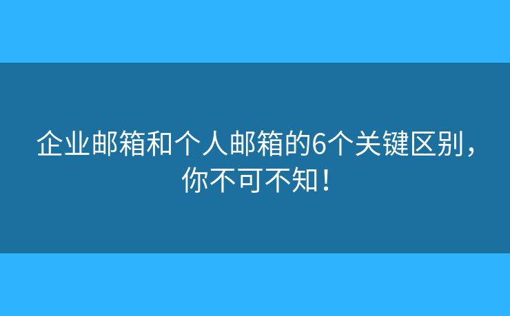 企業(yè)郵箱和個人郵箱的6個關鍵區(qū)別，你不可不知！