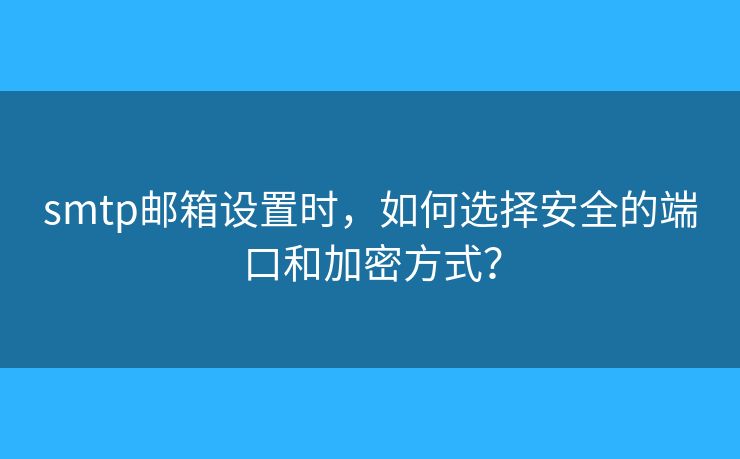 smtp郵箱設(shè)置時(shí)，如何選擇安全的端口和加密方式？