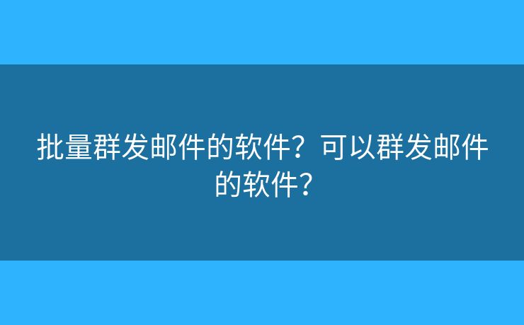 批量群發(fā)郵件的軟件？可以群發(fā)郵件的軟件？