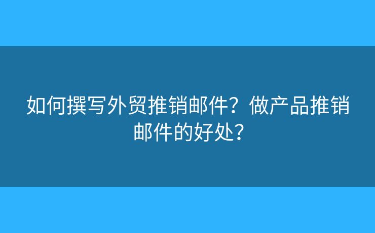 如何撰寫外貿(mào)推銷郵件？做產(chǎn)品推銷郵件的好處？