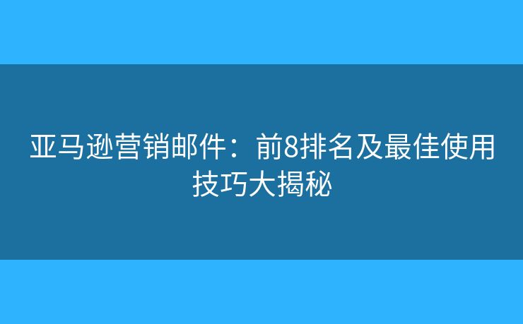亞馬遜營銷郵件：前8排名及最佳使用技巧大揭秘