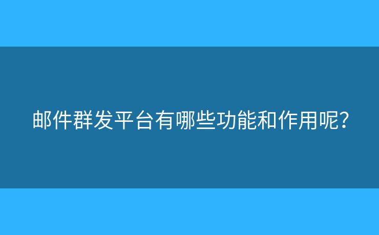 郵件群發(fā)平臺(tái)有哪些功能和作用呢？