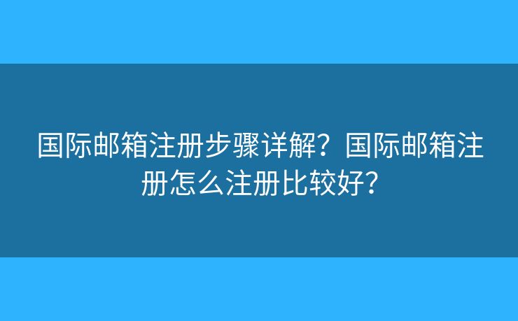 國際郵箱注冊步驟詳解？國際郵箱注冊怎么注冊比較好？