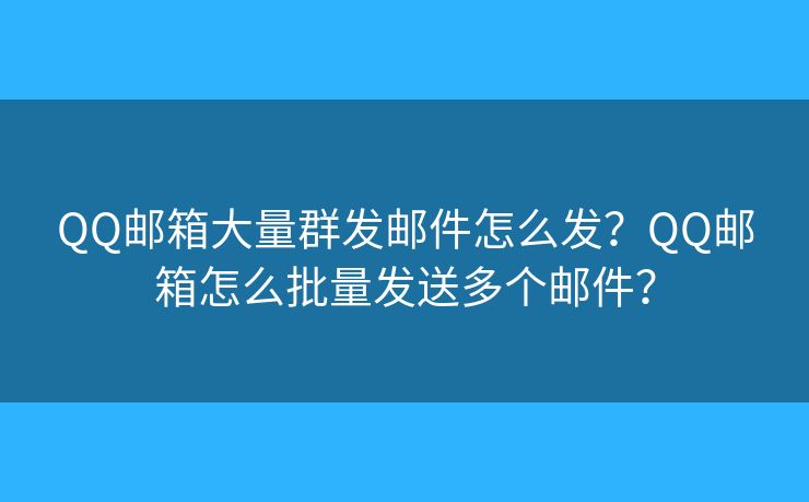 QQ郵箱大量群發(fā)郵件怎么發(fā)？QQ郵箱怎么批量發(fā)送多個(gè)郵件？