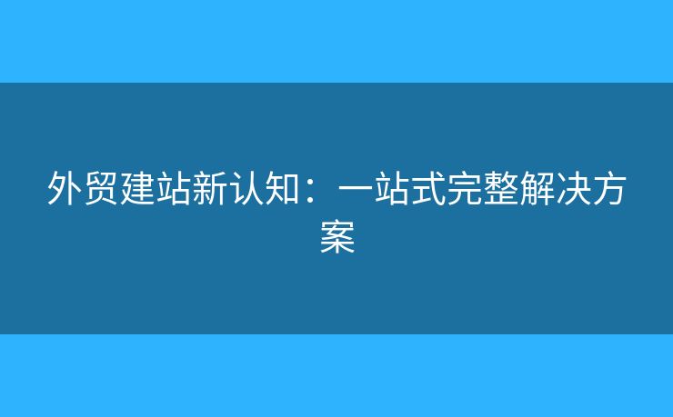 外貿(mào)建站新認(rèn)知：一站式完整解決方案