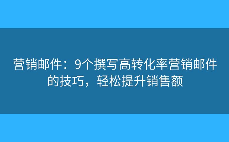 營(yíng)銷郵件：9個(gè)撰寫(xiě)高轉(zhuǎn)化率營(yíng)銷郵件的技巧，輕松提升銷售額