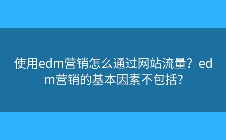 使用edm營銷怎么通過網(wǎng)站流量？edm營銷的基本因素不包括?