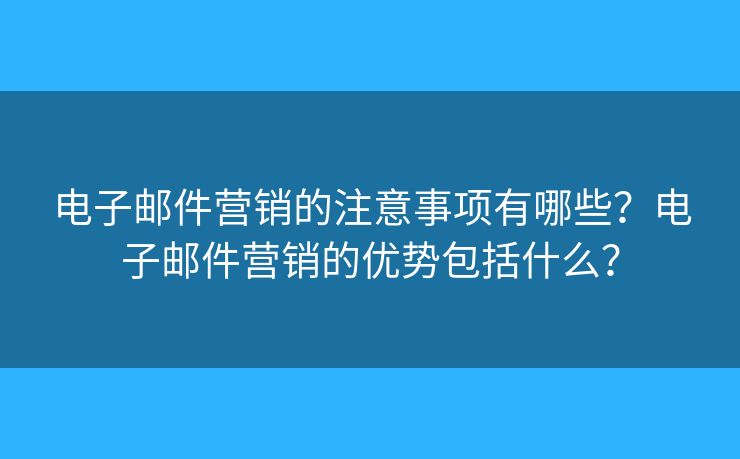 電子郵件營銷的注意事項有哪些？電子郵件營銷的優(yōu)勢包括什么？