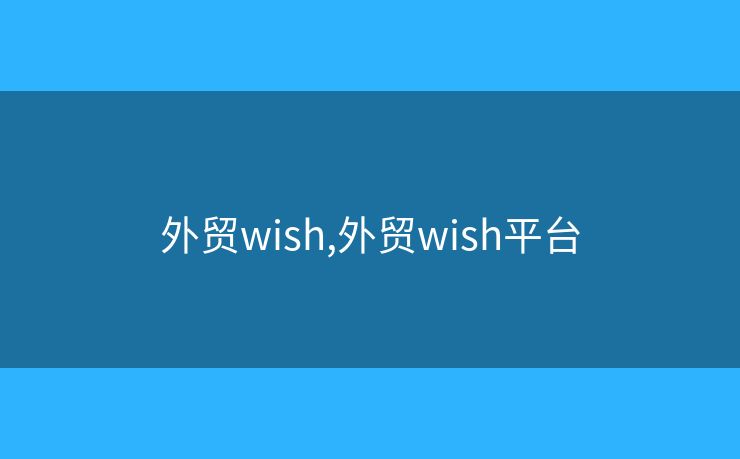 外貿(mào)wish,外貿(mào)wish平臺