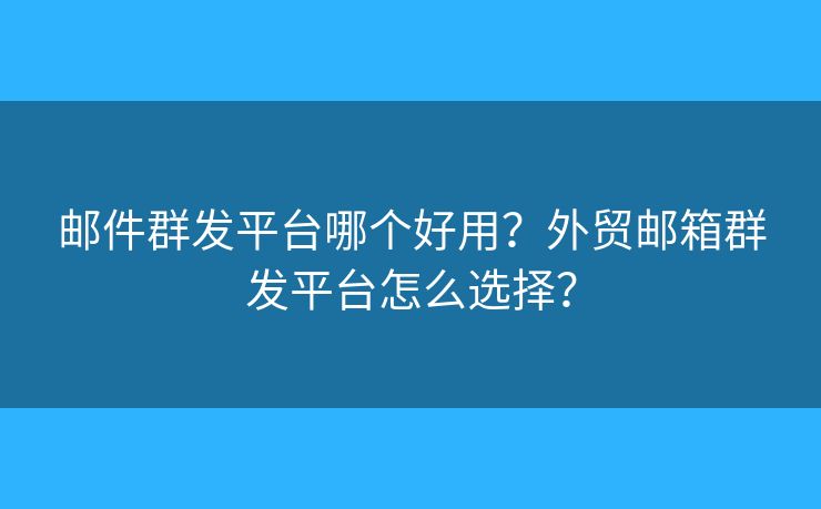 郵件群發(fā)平臺哪個好用？外貿(mào)郵箱群發(fā)平臺怎么選擇？