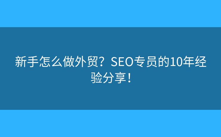 新手怎么做外貿(mào)？SEO專員的10年經(jīng)驗(yàn)分享！