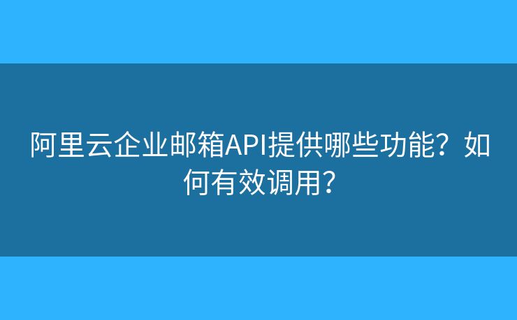阿里云企業(yè)郵箱API提供哪些功能？如何有效調用？