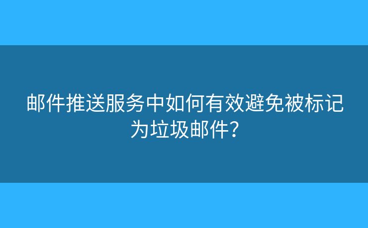 郵件推送服務(wù)中如何有效避免被標(biāo)記為垃圾郵件？
