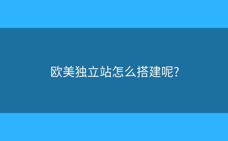 歐美獨(dú)立站怎么搭建呢?