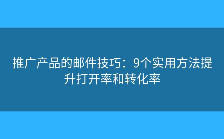 推廣產(chǎn)品的郵件技巧：9個實(shí)用方法提升打開率和轉(zhuǎn)化率