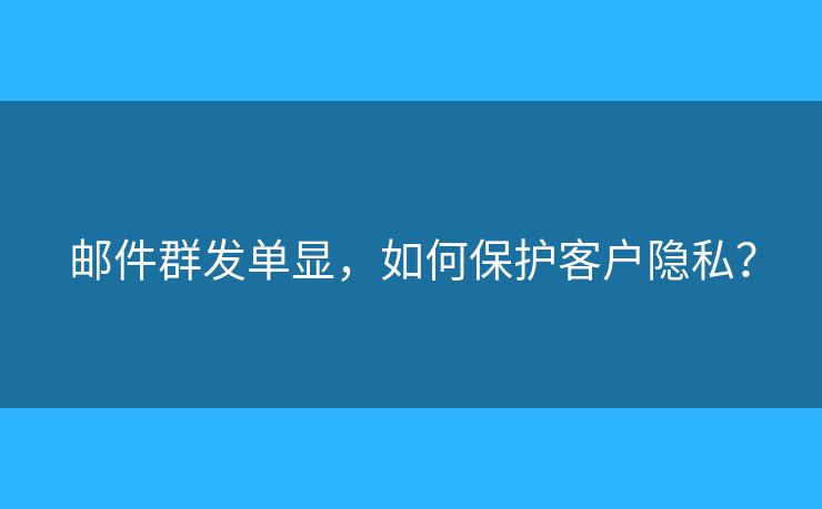 郵件群發(fā)單顯，如何保護客戶隱私？