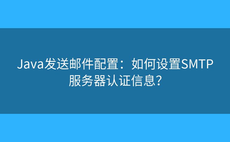 Java發(fā)送郵件配置：如何設(shè)置SMTP服務(wù)器認證信息？