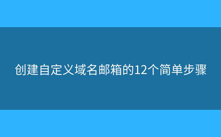 創(chuàng)建自定義域名郵箱的12個(gè)簡單步驟