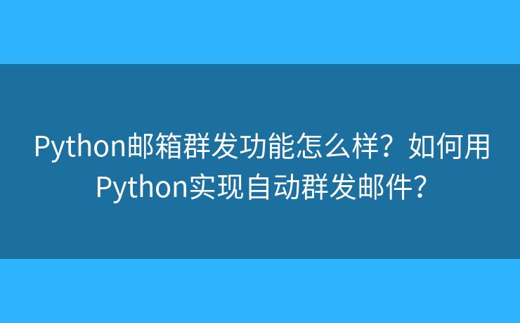 Python郵箱群發(fā)功能怎么樣？如何用Python實(shí)現(xiàn)自動群發(fā)郵件？