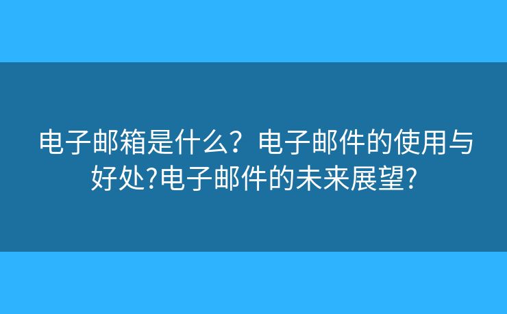 電子郵箱是什么？電子郵件的使用與好處?電子郵件的未來展望?
