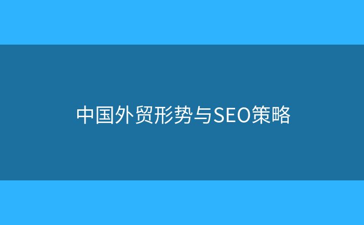 中國外貿(mào)形勢(shì)與SEO策略