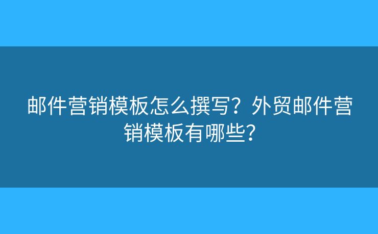 郵件營銷模板怎么撰寫？外貿(mào)郵件營銷模板有哪些？