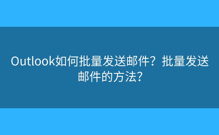 Outlook如何批量發(fā)送郵件？批量發(fā)送郵件的方法？