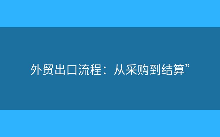 外貿(mào)出口流程：從采購(gòu)到結(jié)算”