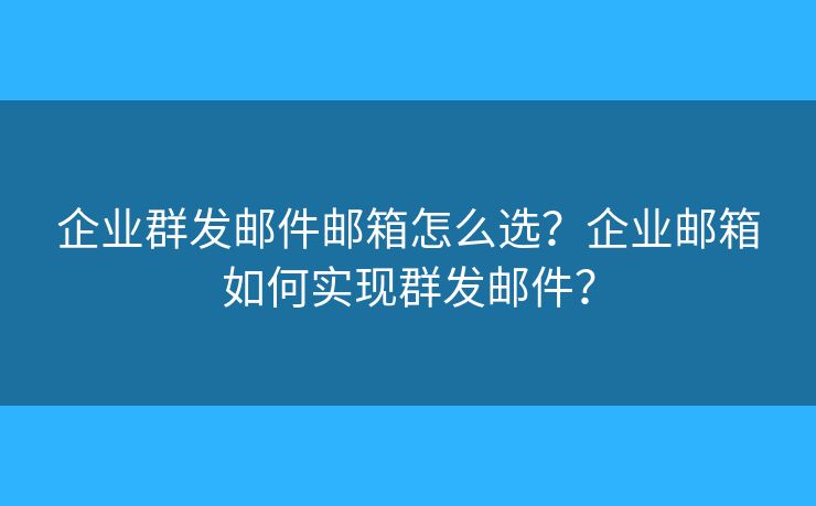 企業(yè)群發(fā)郵件郵箱怎么選？企業(yè)郵箱如何實現(xiàn)群發(fā)郵件？