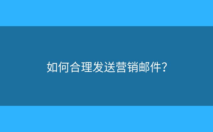如何合理發(fā)送營銷郵件？